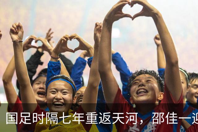 国足时隔七年重返天河，邵佳一迎来备战亚洲杯的绝佳机会